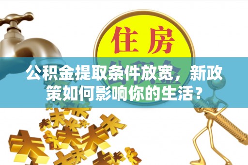 本地公积金提取条件放宽，新政策如何影响你的生活？