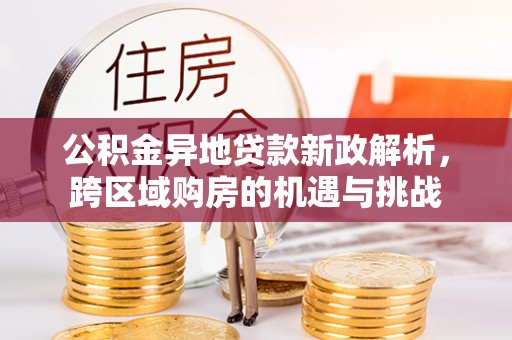 本地公积金异地贷款新政解析，跨区域购房的机遇与挑战