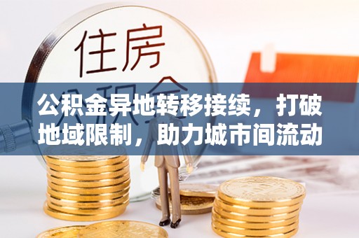 本地公积金异地转移接续，打破地域限制，助力城市间流动新趋势