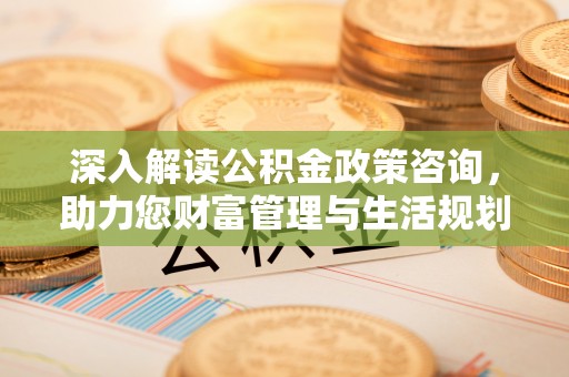 本地深入解读公积金政策咨询，助力您财富管理与生活规划