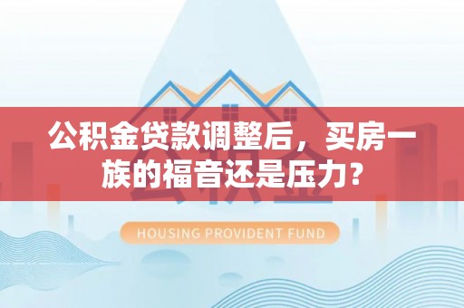 本地公积金贷款调整后，买房一族的福音还是压力？