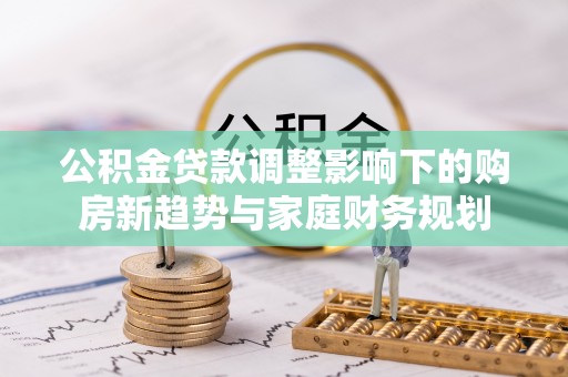 本地公积金贷款调整影响下的购房新趋势与家庭财务规划