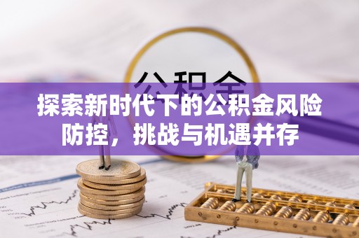 本地探索新时代下的公积金风险防控，挑战与机遇并存