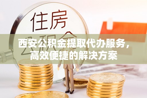 本地西安公积金提取代办服务，高效便捷的解决方案