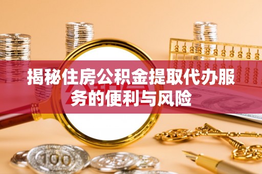 本地揭秘住房公积金提取代办服务的便利与风险