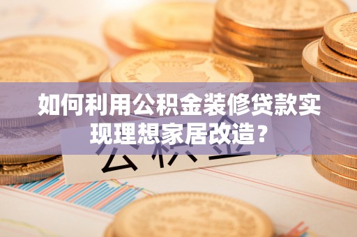 本地如何利用公积金装修贷款实现理想家居改造？