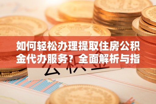 本地如何轻松办理提取住房公积金代办服务？全面解析与指南