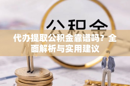 本地代办提取公积金靠谱吗？全面解析与实用建议