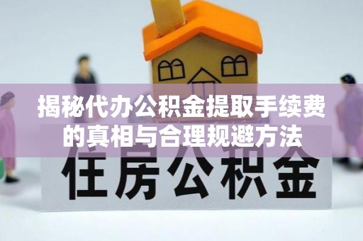 本地揭秘代办公积金提取手续费的真相与合理规避方法