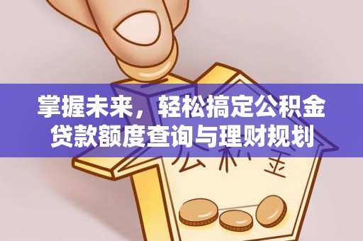 本地掌握未来，轻松搞定公积金贷款额度查询与理财规划