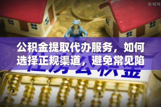 本地公积金提取代办服务，如何选择正规渠道，避免常见陷阱