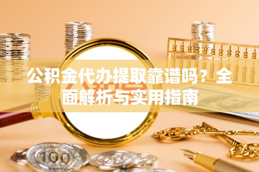 本地公积金代办提取靠谱吗？全面解析与实用指南