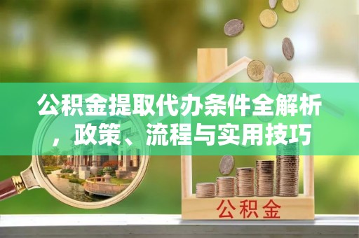 本地公积金提取代办条件全解析，政策、流程与实用技巧