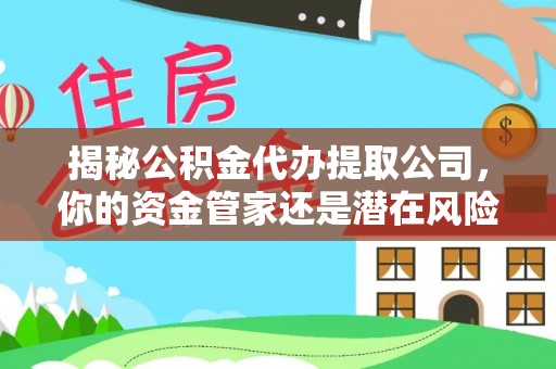 本地揭秘公积金代办提取公司，你的资金管家还是潜在风险？