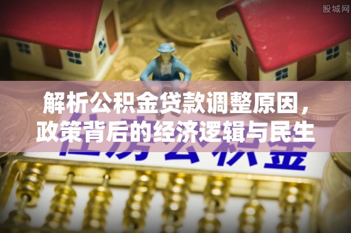 本地解析公积金贷款调整原因，政策背后的经济逻辑与民生影响