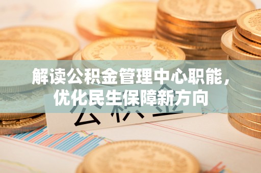 本地解读公积金管理中心职能，优化民生保障新方向