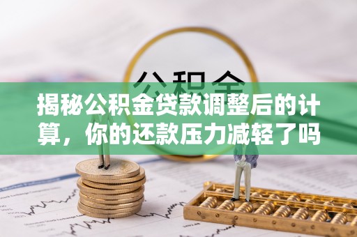 本地揭秘公积金贷款调整后的计算，你的还款压力减轻了吗？